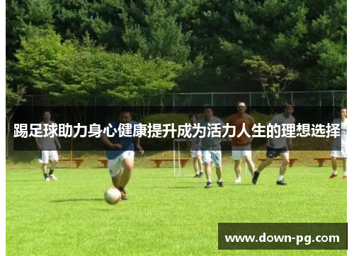 踢足球助力身心健康提升成为活力人生的理想选择
