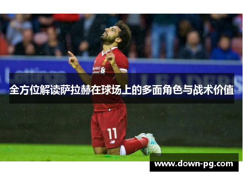 全方位解读萨拉赫在球场上的多面角色与战术价值