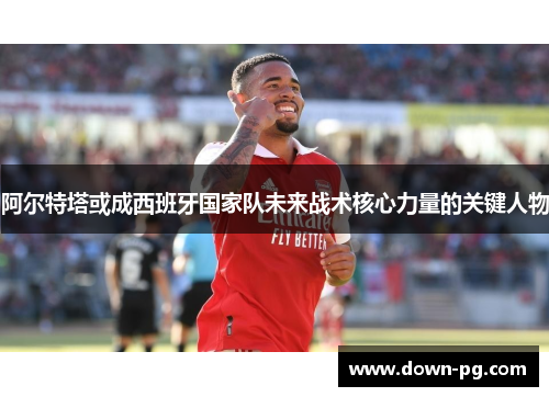 阿尔特塔或成西班牙国家队未来战术核心力量的关键人物