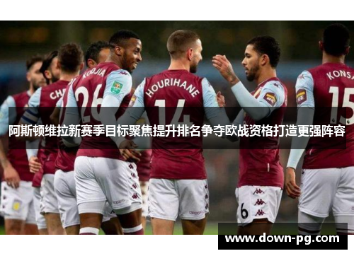 阿斯顿维拉新赛季目标聚焦提升排名争夺欧战资格打造更强阵容