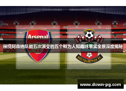 围绕阿森纳队徽五次演变的五个鲜为人知趣味事实全景深度揭秘