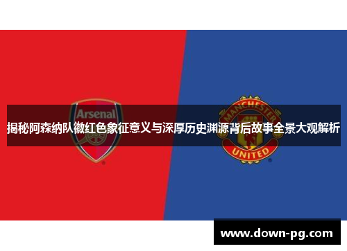揭秘阿森纳队徽红色象征意义与深厚历史渊源背后故事全景大观解析