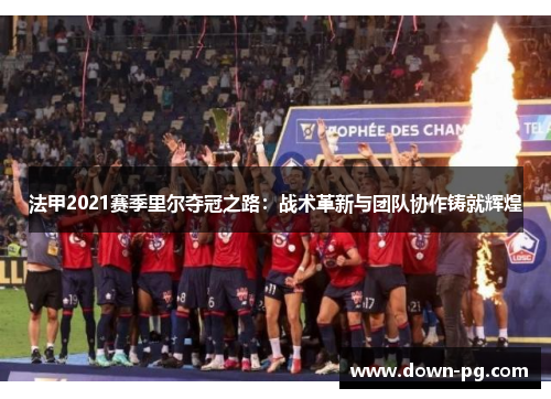 法甲2021赛季里尔夺冠之路：战术革新与团队协作铸就辉煌
