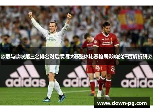 欧冠与欧联第三名排名对后续淘汰赛整体比赛格局影响的深度解析研究