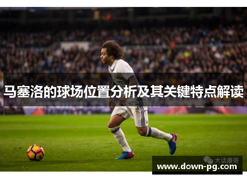 马塞洛的球场位置分析及其关键特点解读