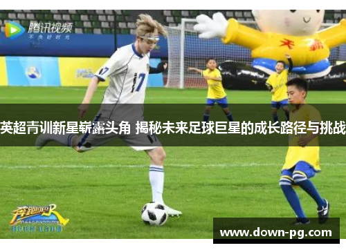 英超青训新星崭露头角 揭秘未来足球巨星的成长路径与挑战