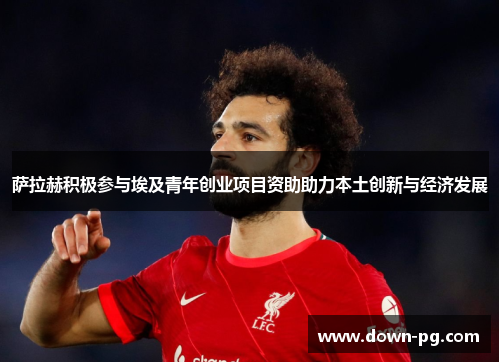 萨拉赫积极参与埃及青年创业项目资助助力本土创新与经济发展