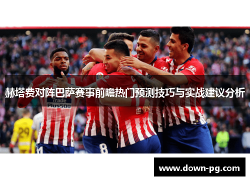 赫塔费对阵巴萨赛事前瞻热门预测技巧与实战建议分析