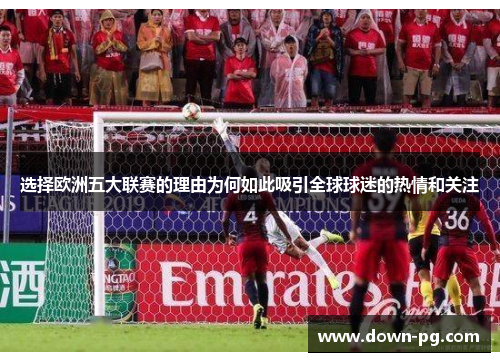 选择欧洲五大联赛的理由为何如此吸引全球球迷的热情和关注