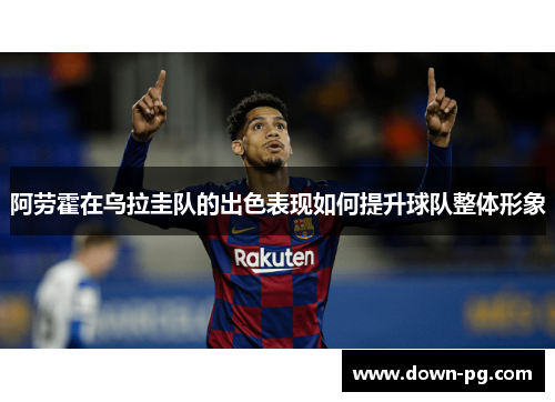阿劳霍在乌拉圭队的出色表现如何提升球队整体形象