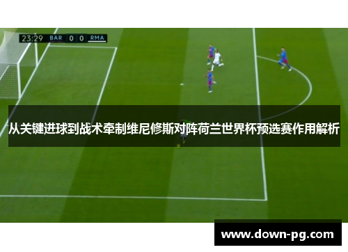 从关键进球到战术牵制维尼修斯对阵荷兰世界杯预选赛作用解析