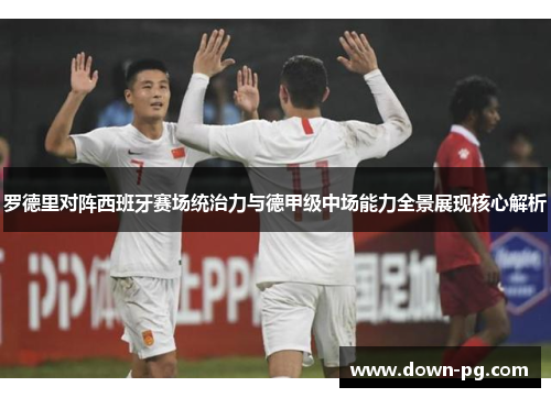 罗德里对阵西班牙赛场统治力与德甲级中场能力全景展现核心解析