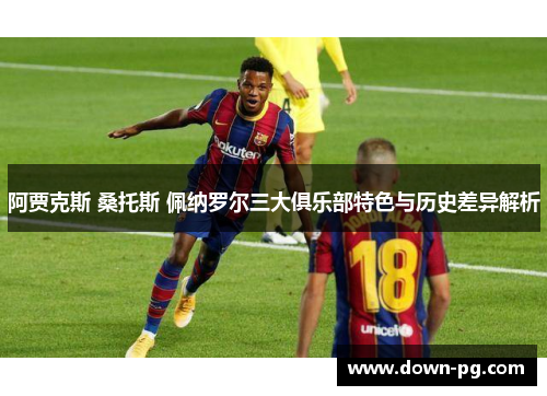 阿贾克斯 桑托斯 佩纳罗尔三大俱乐部特色与历史差异解析