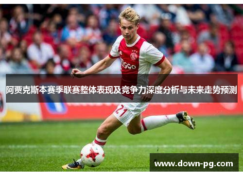 阿贾克斯本赛季联赛整体表现及竞争力深度分析与未来走势预测