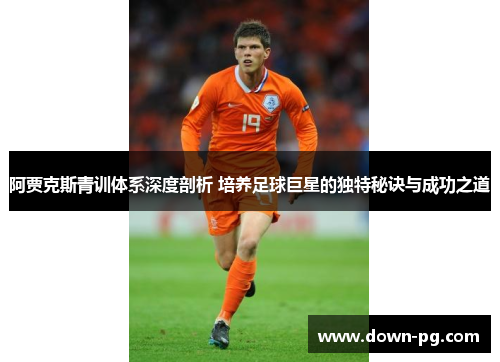 阿贾克斯青训体系深度剖析 培养足球巨星的独特秘诀与成功之道