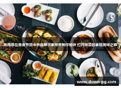 陈雨菲在美食节目中亲自展示家常菜制作秘诀 打开味蕾的家庭美味之旅