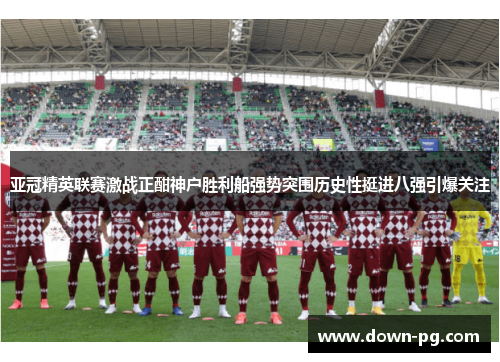 亚冠精英联赛激战正酣神户胜利船强势突围历史性挺进八强引爆关注