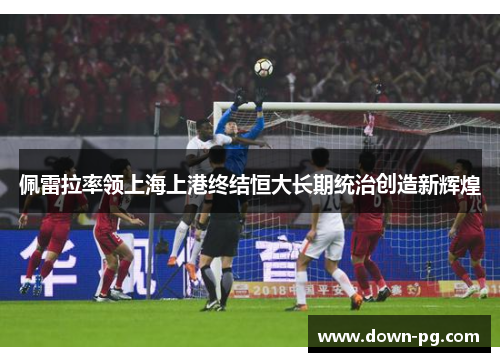 佩雷拉率领上海上港终结恒大长期统治创造新辉煌