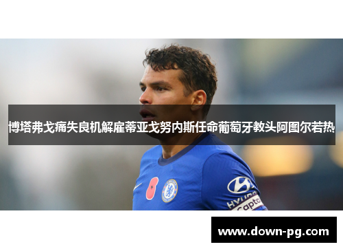 博塔弗戈痛失良机解雇蒂亚戈努内斯任命葡萄牙教头阿图尔若热