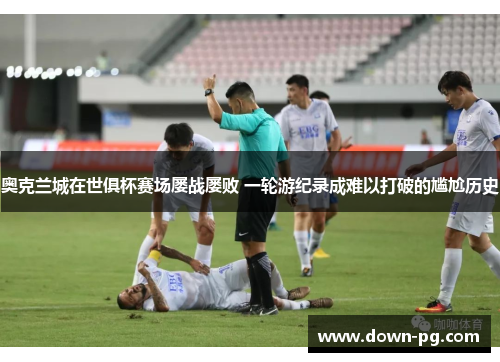 奥克兰城在世俱杯赛场屡战屡败 一轮游纪录成难以打破的尴尬历史
