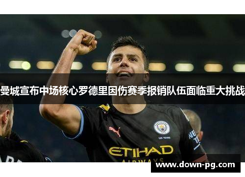 曼城宣布中场核心罗德里因伤赛季报销队伍面临重大挑战