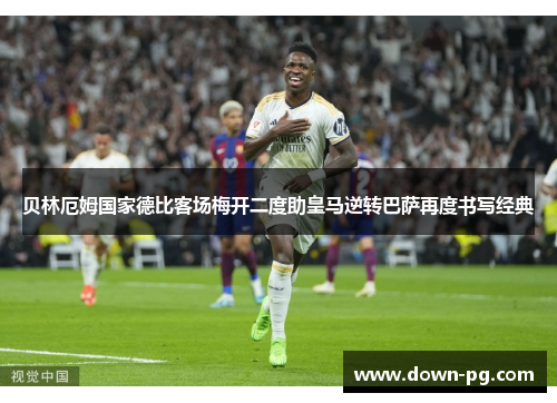 贝林厄姆国家德比客场梅开二度助皇马逆转巴萨再度书写经典