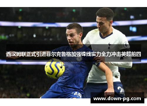 西汉姆联正式引进菲尔克鲁格加强锋线实力全力冲击英超前四