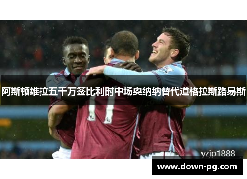 阿斯顿维拉五千万签比利时中场奥纳纳替代道格拉斯路易斯