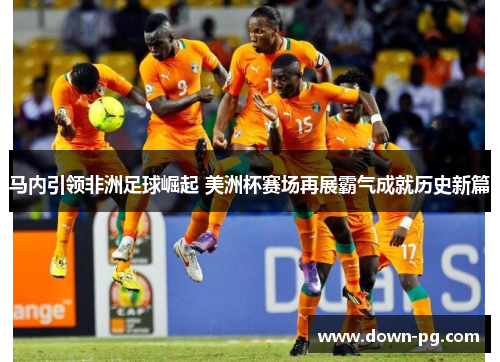 马内引领非洲足球崛起 美洲杯赛场再展霸气成就历史新篇