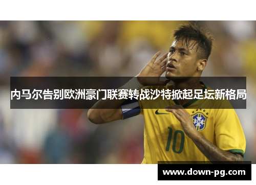 内马尔告别欧洲豪门联赛转战沙特掀起足坛新格局 内马尔告别欧洲豪门联赛转战沙特掀起足坛新格局