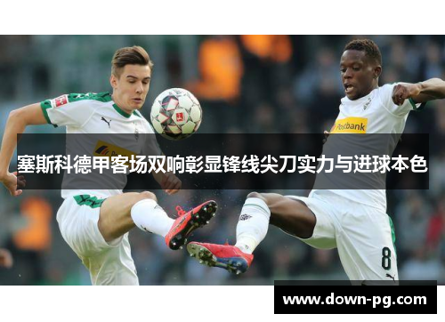 塞斯科德甲客场双响彰显锋线尖刀实力与进球本色