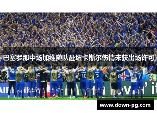 巴塞罗那中场加维随队赴纽卡斯尔伤情未获出场许可
