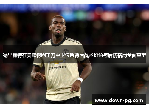 德里赫特在曼联稳固主力中卫位置背后战术价值与后防格局全面重塑