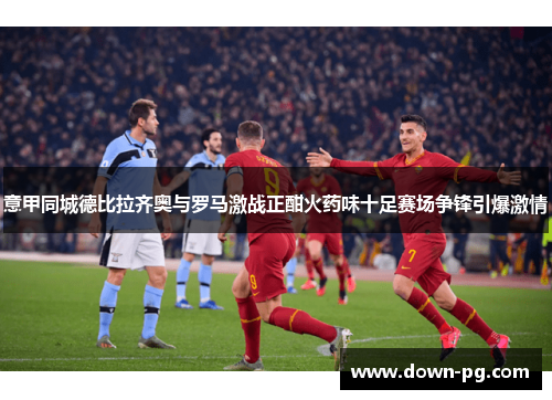 意甲同城德比拉齐奥与罗马激战正酣火药味十足赛场争锋引爆激情