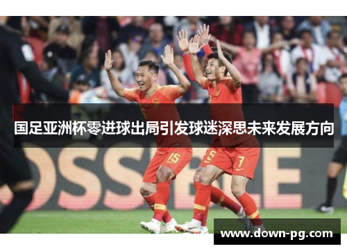 国足亚洲杯零进球出局引发球迷深思未来发展方向