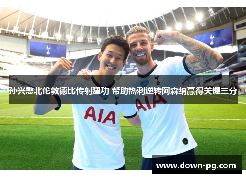 孙兴慜北伦敦德比传射建功 帮助热刺逆转阿森纳赢得关键三分