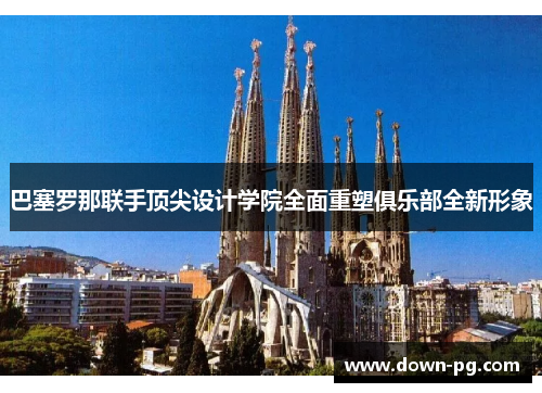 巴塞罗那联手顶尖设计学院全面重塑俱乐部全新形象