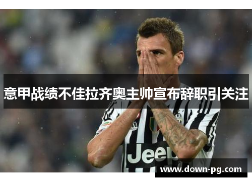 意甲战绩不佳拉齐奥主帅宣布辞职引关注